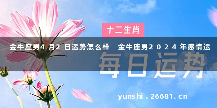 金牛座男4月2日运势怎么样 金牛座男2024年感情运